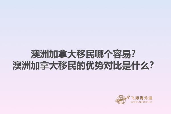 澳洲加拿大移民哪個容易？澳洲加拿大移民的優(yōu)勢對比是什么？1.jpg