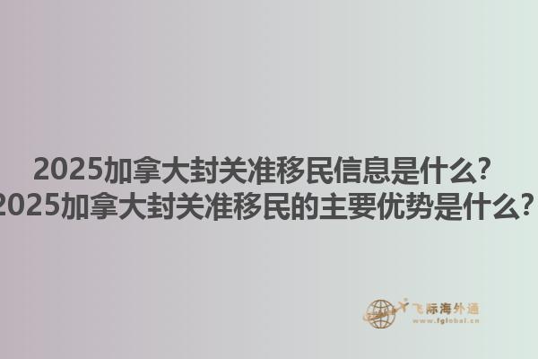2025加拿大封關準移民信息是什么？2025加拿大封關準移民的主要優(yōu)勢是什么？1.jpg