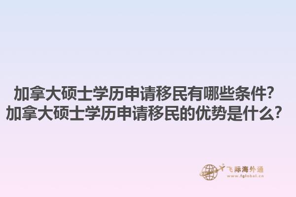 加拿大碩士學(xué)歷申請移民有哪些條件？加拿大碩士學(xué)歷申請移民的優(yōu)勢是什么？1.jpg