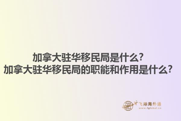 加拿大駐華移民局是什么？加拿大駐華移民局的職能和作用是什么？1.jpg