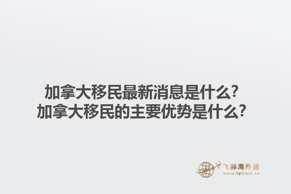 加拿大移民最新消息是什么？加拿大移民的主要優(yōu)勢是什么？1.jpg