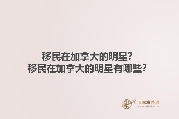 移民在加拿大的明星？移民在加拿大的明星有哪些？1.jpg