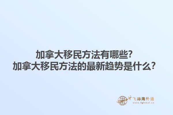 加拿大移民方法有哪些？加拿大移民方法的最新趨勢是什么？1.jpg