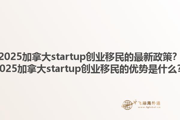 2025加拿大startup創(chuàng)業(yè)移民的最新政策？2025加拿大startup創(chuàng)業(yè)移民的優(yōu)勢是什么？1.jpg