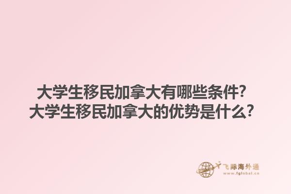大學(xué)生移民加拿大有哪些條件？大學(xué)生移民加拿大的優(yōu)勢是什么？1.jpg