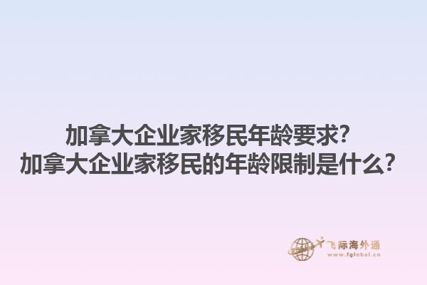 加拿大企業(yè)家移民年齡要求？加拿大企業(yè)家移民的年齡限制是什么？1.jpg