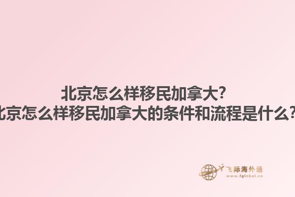 北京怎么樣移民加拿大？北京怎么樣移民加拿大的條件和流程是什么？1.jpg