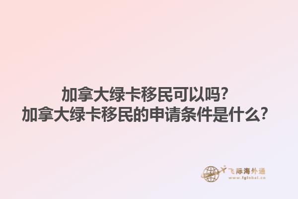 加拿大綠卡移民可以嗎？加拿大綠卡移民的申請條件是什么？1.jpg