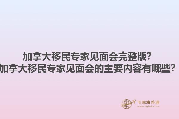加拿大移民專家見面會完整版？加拿大移民專家見面會的主要內(nèi)容有哪些？1.jpg