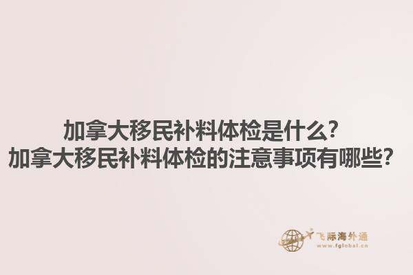 加拿大移民補(bǔ)料體檢是什么？加拿大移民補(bǔ)料體檢的注意事項有哪些？1.jpg