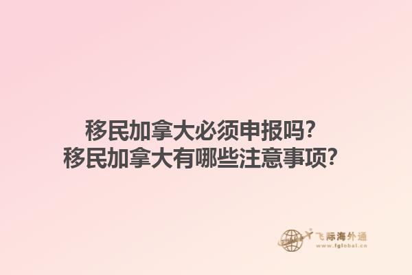 移民加拿大必須申報嗎？移民加拿大有哪些注意事項？1.jpg