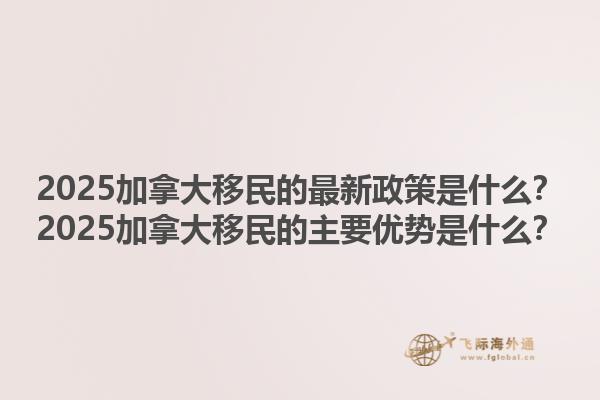 2025加拿大移民的最新政策是什么？2025加拿大移民的主要優(yōu)勢是什么？1.jpg