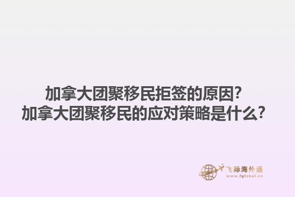 加拿大團(tuán)聚移民拒簽的原因？加拿大團(tuán)聚移民的應(yīng)對策略是什么？1.jpg