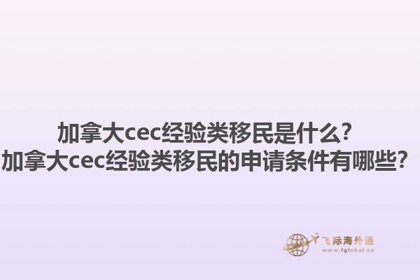 加拿大cec經(jīng)驗類移民是什么？加拿大cec經(jīng)驗類移民的申請條件有哪些？1.jpg