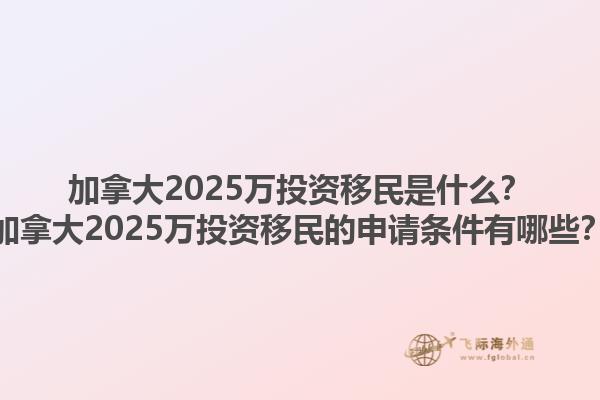 加拿大2025萬(wàn)投資移民是什么？加拿大2025萬(wàn)投資移民的申請(qǐng)條件有哪些？1.jpg