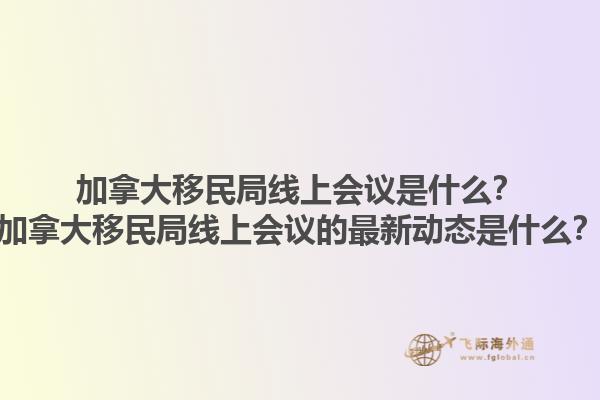 加拿大移民局線上會(huì)議是什么？加拿大移民局線上會(huì)議的最新動(dòng)態(tài)是什么？1.jpg