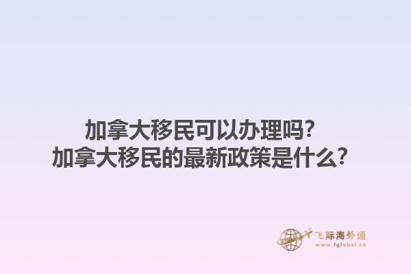 加拿大移民可以辦理嗎？加拿大移民的最新政策是什么？1.jpg