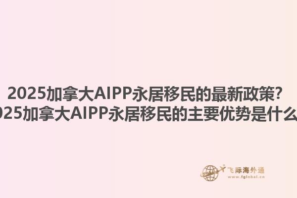 2025加拿大AIPP永居移民的最新政策？2025加拿大AIPP永居移民的主要優(yōu)勢(shì)是什么？1.jpg