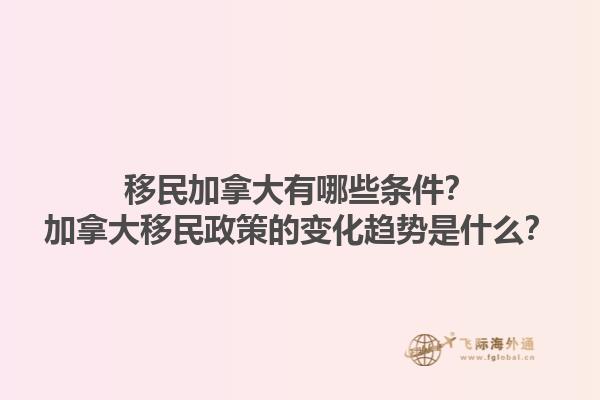 移民加拿大有哪些條件？加拿大移民政策的變化趨勢(shì)是什么？1.jpg