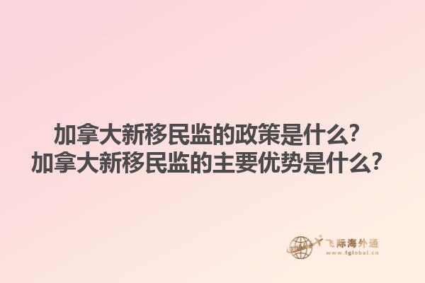 加拿大新移民監(jiān)的政策是什么？加拿大新移民監(jiān)的主要優(yōu)勢是什么？1.jpg