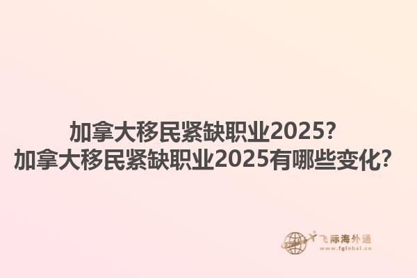 加拿大移民緊缺職業(yè)2025？加拿大移民緊缺職業(yè)2025有哪些變化？1.jpg