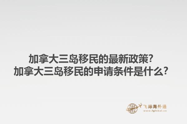 加拿大三島移民的最新政策？加拿大三島移民的申請(qǐng)條件是什么？1.jpg