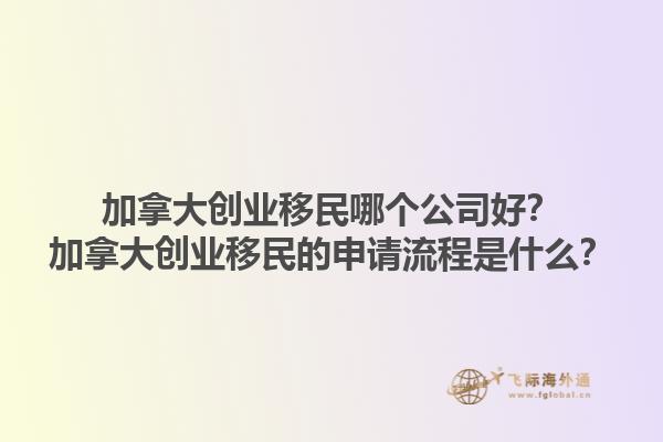 加拿大創(chuàng)業(yè)移民哪個公司好？加拿大創(chuàng)業(yè)移民的申請流程是什么？1.jpg