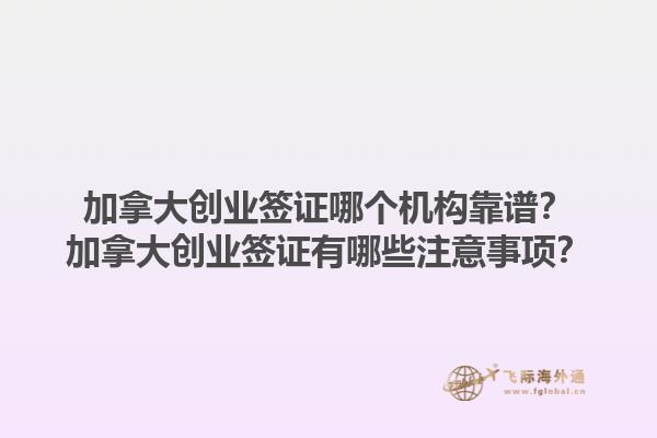 加拿大創(chuàng)業(yè)簽證哪個(gè)機(jī)構(gòu)靠譜？加拿大創(chuàng)業(yè)簽證有哪些注意事項(xiàng)？1.jpg