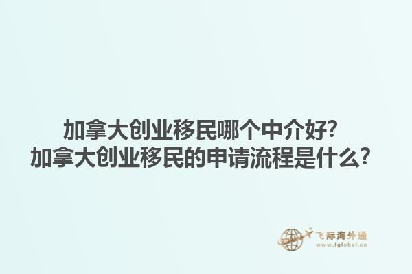 加拿大創(chuàng)業(yè)移民哪個(gè)中介好？加拿大創(chuàng)業(yè)移民的申請(qǐng)流程是什么？1.jpg