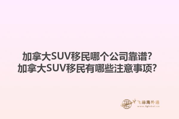 加拿大SUV移民哪個公司靠譜？加拿大SUV移民有哪些注意事項？1.jpg
