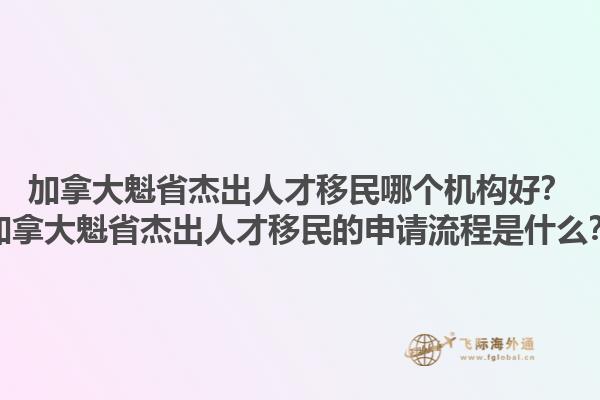 加拿大魁省杰出人才移民哪個(gè)機(jī)構(gòu)好？加拿大魁省杰出人才移民的申請(qǐng)流程是什么？1.jpg
