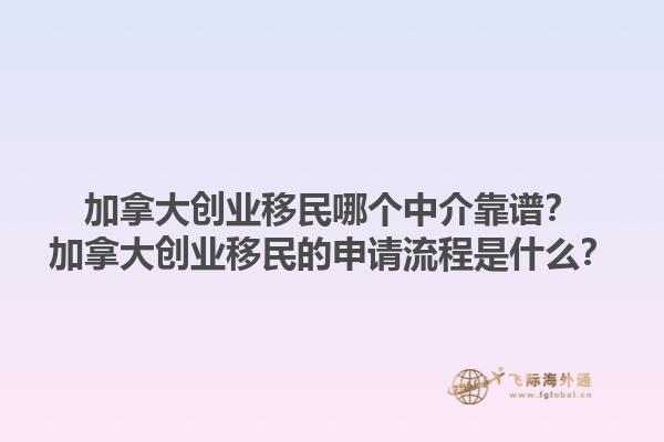 加拿大創(chuàng)業(yè)移民哪個(gè)中介靠譜？加拿大創(chuàng)業(yè)移民的申請(qǐng)流程是什么？1.jpg