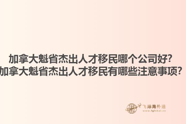加拿大魁省杰出人才移民哪個(gè)公司好？加拿大魁省杰出人才移民有哪些注意事項(xiàng)？1.jpg