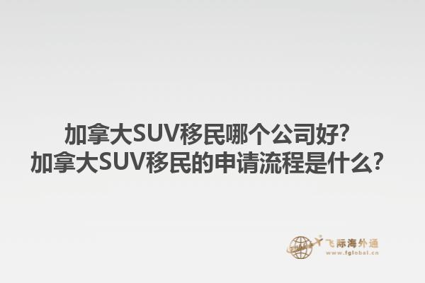 加拿大SUV移民哪個(gè)公司好？加拿大SUV移民的申請流程是什么？1.jpg