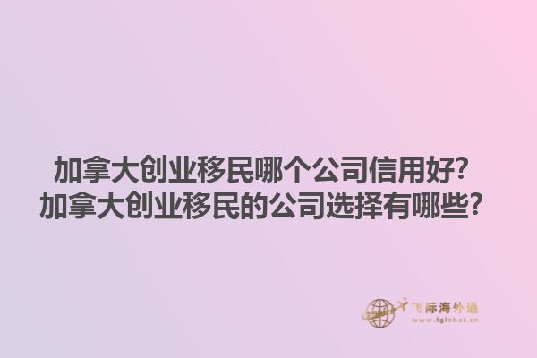 加拿大創(chuàng)業(yè)移民哪個(gè)公司信用好？加拿大創(chuàng)業(yè)移民的公司選擇有哪些？1.jpg