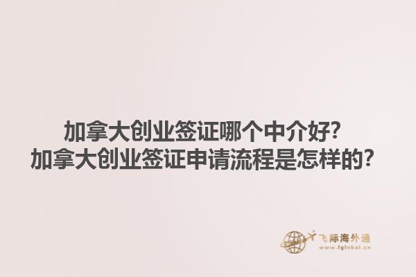 加拿大創(chuàng)業(yè)簽證哪個中介好？加拿大創(chuàng)業(yè)簽證申請流程是怎樣的？1.jpg