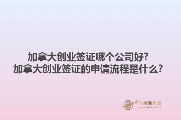 加拿大創(chuàng)業(yè)簽證哪個(gè)公司好？加拿大創(chuàng)業(yè)簽證的申請(qǐng)流程是什么？1.jpg