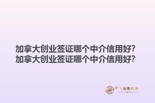 加拿大創(chuàng)業(yè)簽證哪個中介信用好？加拿大創(chuàng)業(yè)簽證哪個中介信用好？1.jpg