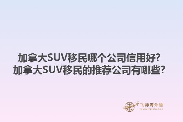 加拿大SUV移民哪個公司信用好？加拿大SUV移民的推薦公司有哪些？1.jpg