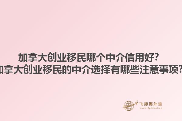 加拿大創(chuàng)業(yè)移民哪個(gè)中介信用好？加拿大創(chuàng)業(yè)移民的中介選擇有哪些注意事項(xiàng)？1.jpg