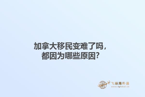 加拿大移民變難了嗎，都因為哪些原因？1.jpg