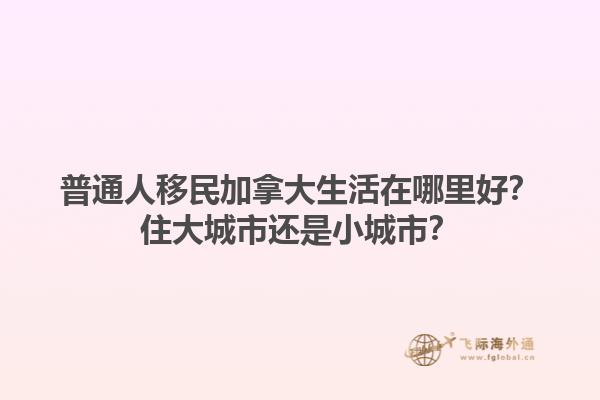 普通人移民加拿大生活在哪里好？住大城市還是小城市？