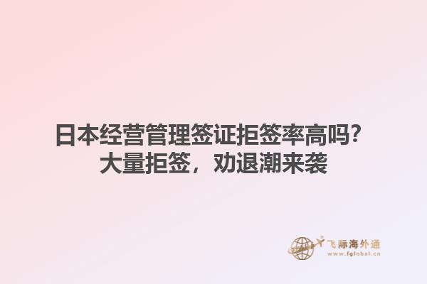 日本經(jīng)營(yíng)管理簽證拒簽率高嗎？大量拒簽，勸退潮來(lái)襲