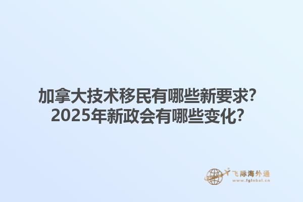 加拿大技術(shù)移民有哪些新要求？2025年新政會(huì)有哪些變化？1.jpg