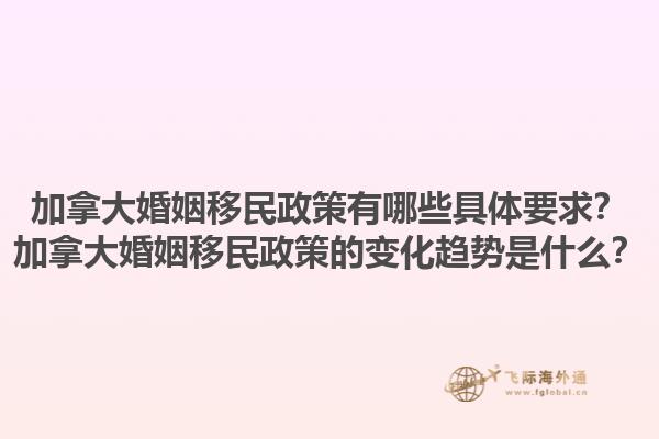 加拿大婚姻移民政策有哪些具體要求？加拿大婚姻移民政策的變化趨勢是什么？1.jpg