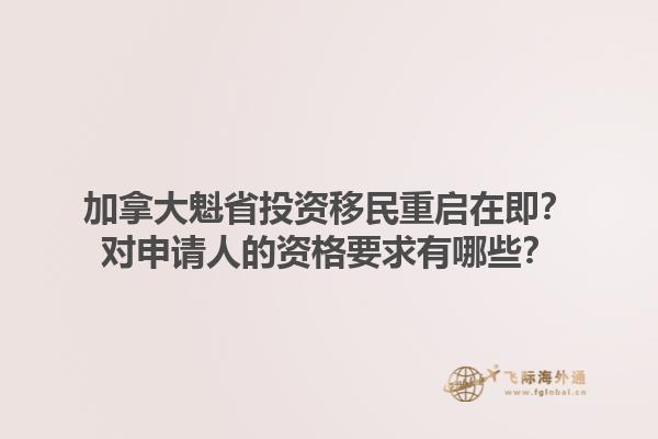 加拿大魁省投資移民重啟在即？對申請人的資格要求有哪些？1.jpg
