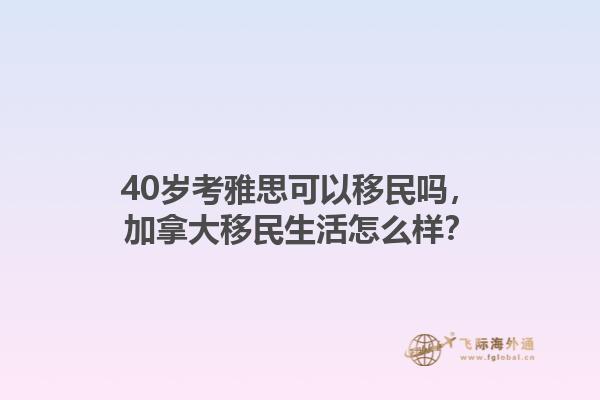40歲考雅思可以移民嗎，加拿大移民生活怎么樣？1.jpg