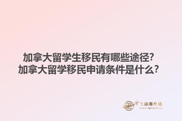 加拿大留學(xué)生移民有哪些途徑？加拿大留學(xué)移民申請(qǐng)條件是什么？1.jpg
