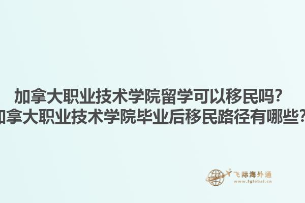 加拿大職業(yè)技術(shù)學(xué)院留學(xué)可以移民嗎？加拿大職業(yè)技術(shù)學(xué)院畢業(yè)后移民路徑有哪些？1.jpg