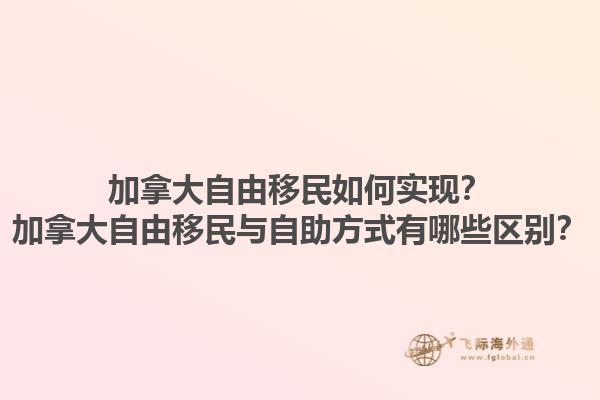 加拿大自由移民如何實現(xiàn)？加拿大自由移民與自助方式有哪些區(qū)別？1.jpg